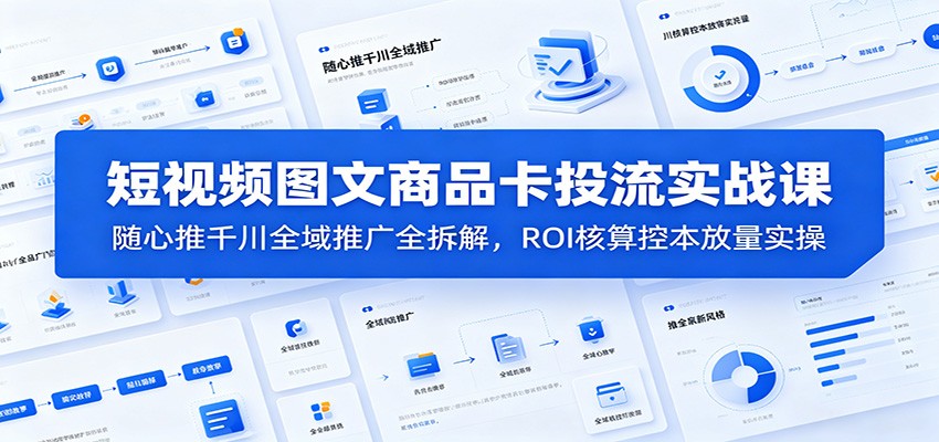 短视频图文商品卡投流实战课：随心推千川全域推广全拆解，ROI核算控本放量实操
