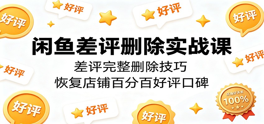 闲鱼差评删除实战课：差评完整删除技巧，恢复店铺百分百好评口碑