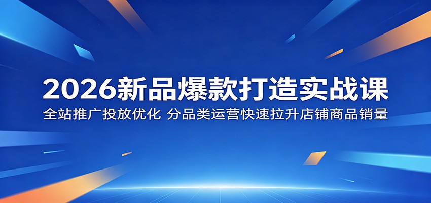 2026新品爆款打造实战课：全站推广投放优化，分品类运营快速拉升店铺商品销量