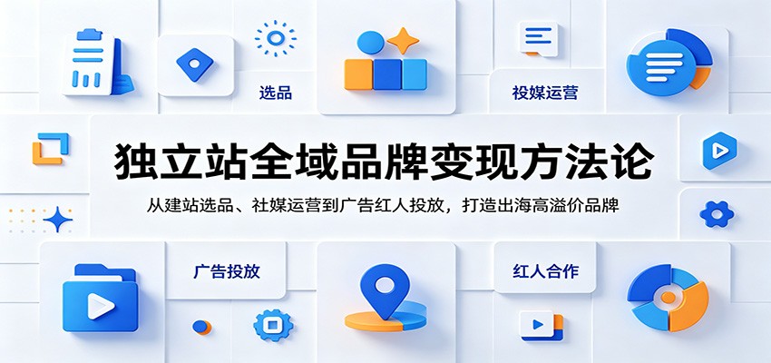 独立站全域品牌变现方法论：从建站选品、社媒运营到广告红人投放，打造出海高溢价品牌