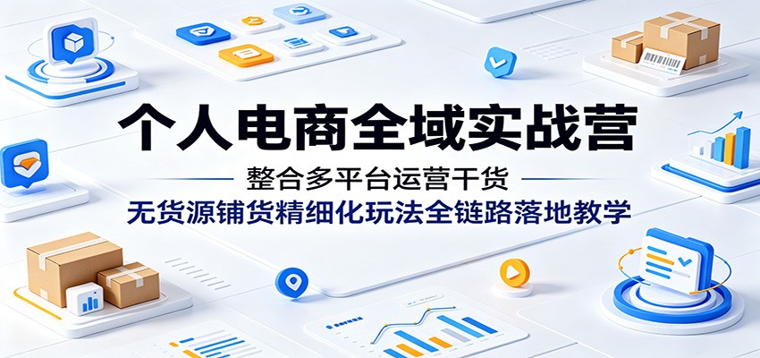 个人电商全域实战营：整合多平台运营干货，无货源铺货精细化玩法全链路落地教学