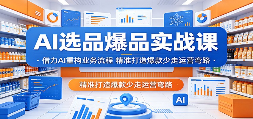 AI选品爆品实战课：借力AI重构业务流程，精准打造爆款少走运营弯路