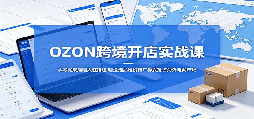 OZON跨境开店实战课：从零完成店铺入驻搭建，精通选品定价推广稳妥抢占海外电商市场