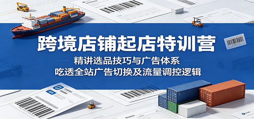 跨境店铺起店特训营：精讲选品技巧与广告体系，吃透全站广告切换及流量调控逻辑