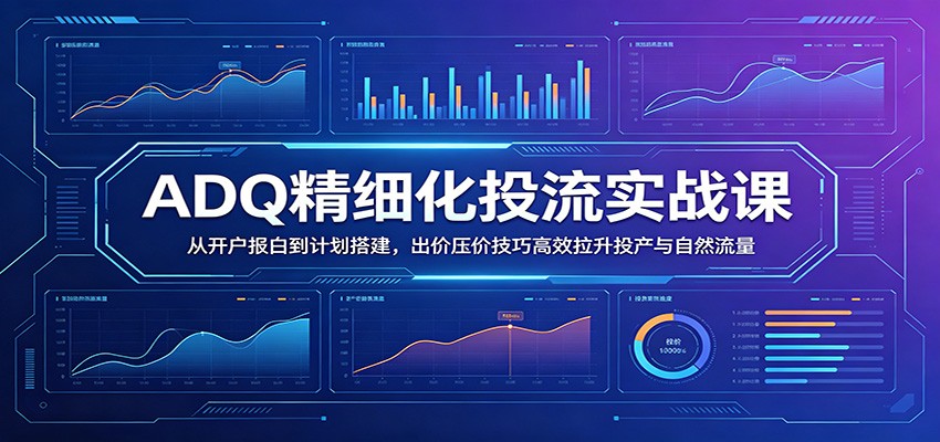 ADQ精细化投流实战课：从开户报白到计划搭建，出价压价技巧高效拉升投产与自然流量