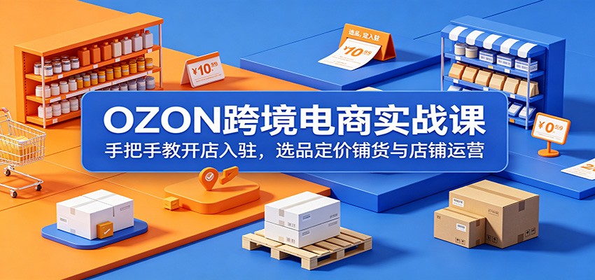 OZON跨境电商实战课：手把手教开店入驻，选品定价铺货与店铺运营
