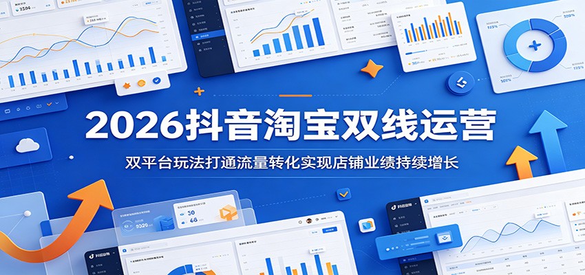 2026抖音淘宝双线运营：双平台玩法打通流量转化实现店铺业绩持续增长