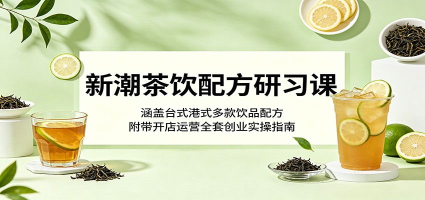 新潮茶饮配方研习课：涵盖台式港式多款饮品配方，附带开店运营全套创业实操指南
