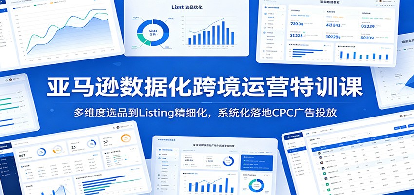 亚马逊数据化跨境运营特训课：多维度选品到Listing精细化，系统化落地CPC广告投放